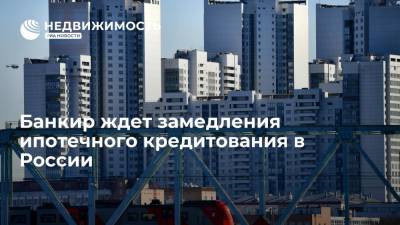 Банкир ждет замедления ипотечного кредитования в России