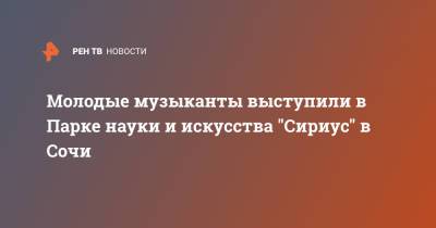 Молодые музыканты выступили в Парке науки и искусства "Сириус" в Сочи