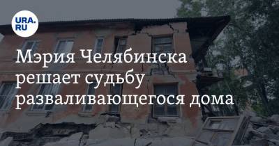 Мэрия Челябинска решает судьбу разваливающегося дома. Фото, видео