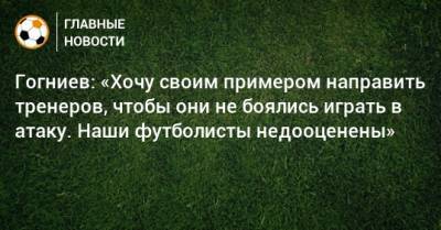 Гогниев: «Хочу своим примером направить тренеров, чтобы они не боялись играть в атаку. Наши футболисты недооценены»