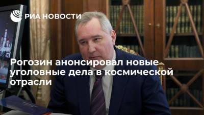 Рогозин анонсировал новые уголовные дела в космической отрасли