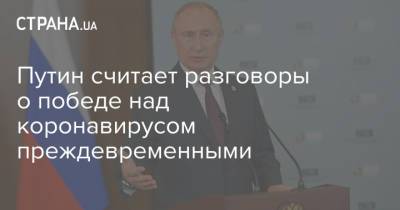 Путин считает разговоры о победе над коронавирусом преждевременными