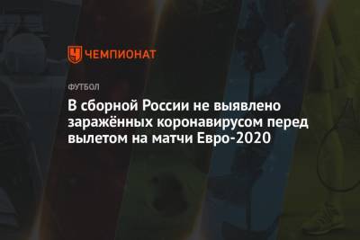 В сборной России не выявлено заражённых коронавирусом перед вылетом на матчи Евро-2020