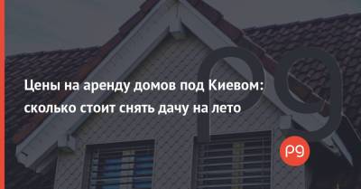 Цены на аренду домов под Киевом: сколько стоит снять дачу на лето