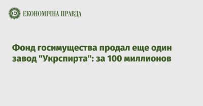 Фонд госимущества продал еще один завод "Укрспирта": за 100 миллионов - epravda.com.ua