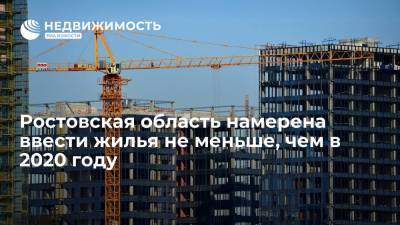 Ростовская область намерена ввести жилья не меньше, чем в 2020 году