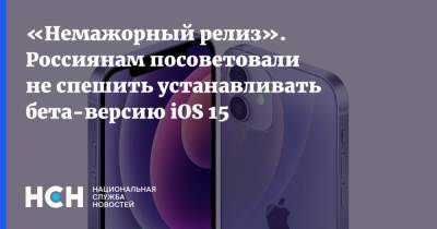 «Немажорный релиз». Россиянам посоветовали не спешить устанавливать бета-версию iOS 15