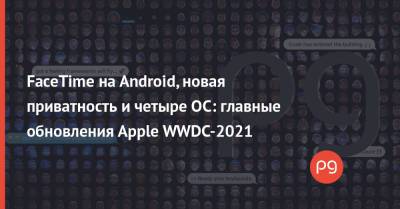 FaceTime на Android, новая приватность и четыре ОС: главные обновления Apple WWDC-2021 - thepage.ua