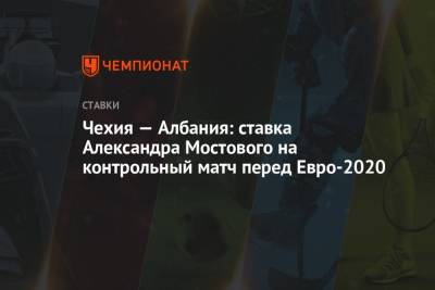 Чехия — Албания: ставка Александра Мостового на контрольный матч перед Евро-2020