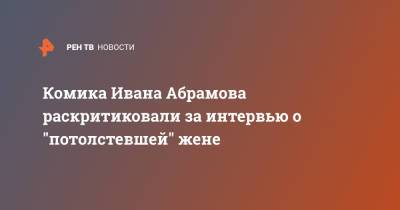 Иван Абрамов - Комика Ивана Абрамова раскритиковали за интервью о "потолстевшей" жене - ren.tv