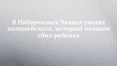 В Набережных Челнах уволят полицейского, который пьяным сбил ребенка