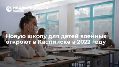 Новую школу для детей военных откроют в Каспийске в 2022 году
