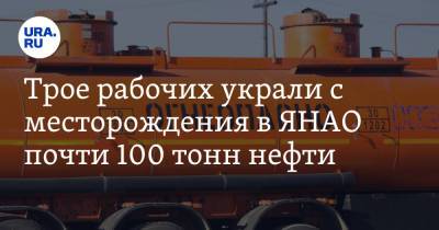 Трое рабочих украли с месторождения в ЯНАО почти 100 тонн нефти - ura.news - окр. Янао - район Пуровский