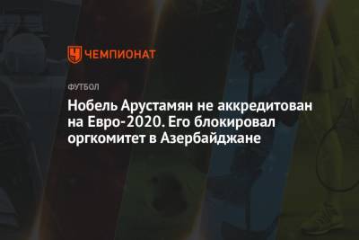 Нобель Арустамян не аккредитован на Евро-2020. Его блокировал оргкомитет в Азербайджане