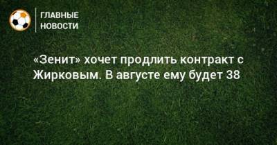 «Зенит» хочет продлить контракт с Жирковым. В августе ему будет 38