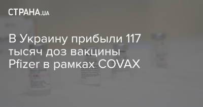 В Украину прибыли 117 тысяч доз вакцины Pfizer в рамках COVAX