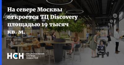 На севере Москвы откроется ТЦ Discovery площадью 19 тысяч кв. м.