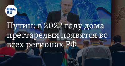 Путин: в 2022 году дома престарелых появятся во всех регионах РФ