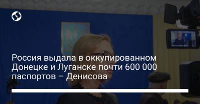 Россия выдала в оккупированном Донецке и Луганске почти 600 000 паспортов – Денисова