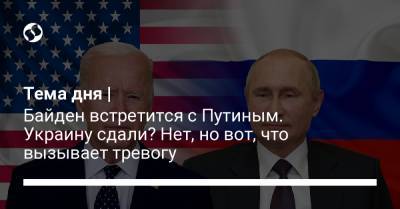 Тема дня | Байден встретится с Путиным. Украину сдали? Нет, но вот, что вызывает тревогу