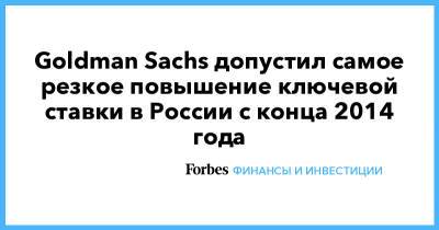 Goldman Sachs допустил самое резкое повышение ключевой ставки в России с конца 2014 года