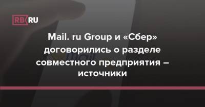 Mail. ru Group и «Сбер» договорились о разделе совместного предприятия – источники - rb.ru - Россия