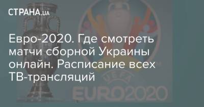 Евро-2020. Где смотреть матчи сборной Украины онлайн. Расписание всех ТВ-трансляций