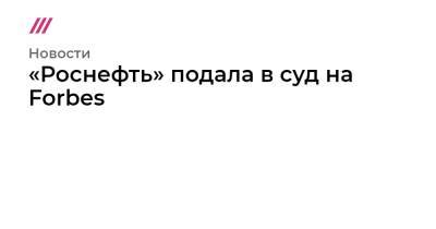 «Роснефть» подала в суд на Forbes