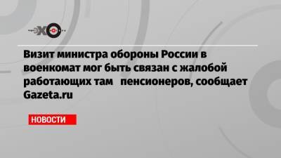 Визит министра обороны России в военкомат мог быть связан с жалобой работающих там пенсионеров, сообщает Gazeta.ru