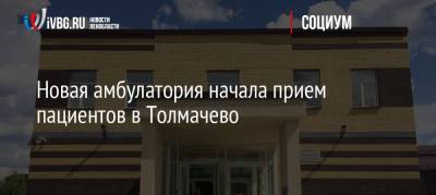 Новая амбулатория начала прием пациентов в Толмачево