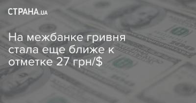 На межбанке гривня стала еще ближе к отметке 27 грн/$