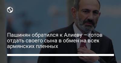 Пашинян обратился к Алиеву – готов отдать своего сына в обмен на всех армянских пленных