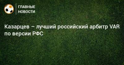 Василий Казарцев - Владислав Безбородов - Сергей Лапочкин - Павел Кукуян - Алексей Матюнин - Евгений Кукуляк - Сергей Иванов - Алексей Сухой - Евгений Турбин - Николай Волошин - Виталий Мешков - Сергей Карасев - Михаил Вилков - Игорь Панин - Артем Любимов - Владимир Москалев - Кирилл Левников - Анатолий Жабченко - Станислав Васильев - Иван Сиденков - Павел Шадыханов - Алексей Амелин - Казарцев – лучший российский арбитр VAR по версии РФС - bombardir.ru