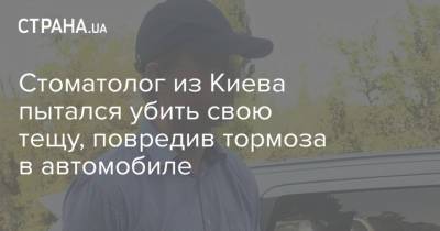 Стоматолог из Киева пытался убить свою тещу, повредив тормоза в автомобиле