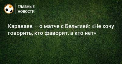 Караваев – о матче с Бельгией: «Не хочу говорить, кто фаворит, а кто нет»