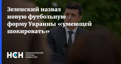 Зеленский назвал новую футбольную форму Украины «умеющей шокировать»