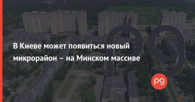 В Киеве может появиться новый микрорайон – на Минском массиве