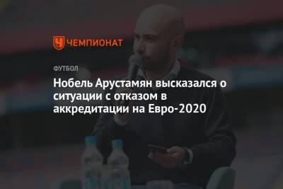 Нобель Арустамян высказался о ситуации с отказом в аккредитации на Евро-2020