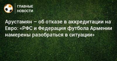 Арустамян – об отказе в аккредитации на Евро: «РФС и Федерация футбола Армении намерены разобраться в ситуации»