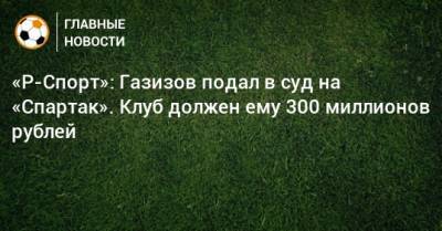 «Р-Спорт»: Газизов подал в суд на «Спартак». Клуб должен ему 300 миллионов рублей