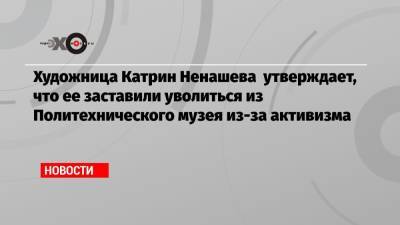 Художница Катрин Ненашева утверждает, что ее заставили уволиться из Политехнического музея из-за активизма