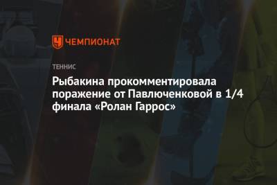 Рыбакина прокомментировала поражение от Павлюченковой в 1/4 финала «Ролан Гаррос»