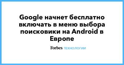 Google начнет бесплатно включать в меню выбора поисковики на Android в Европе
