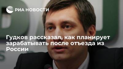 Гудков рассказал, как планирует зарабатывать после отъезда из России