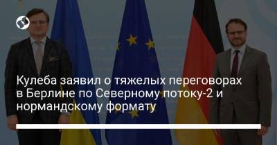 Кулеба заявил о тяжелых переговорах в Берлине по Северному потоку-2 и нормандскому формату