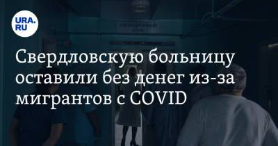 Свердловскую больницу оставили без денег из-за мигрантов с COVID