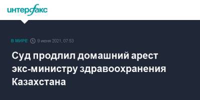 Суд продлил домашний арест экс-министру здравоохранения Казахстана