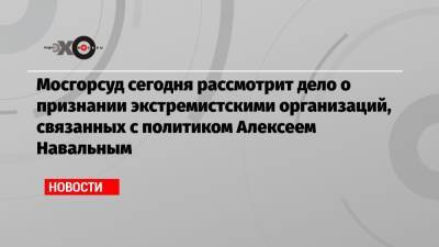 Мосгорсуд сегодня рассмотрит дело о признании экстремистскими организаций, связанных с политиком Алексеем Навальным