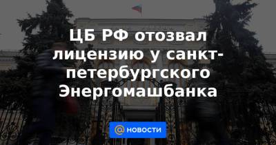 ЦБ РФ отозвал лицензию у санкт-петербургского Энергомашбанка