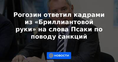Рогозин ответил кадрами из «Бриллиантовой руки» на слова Псаки по поводу санкций